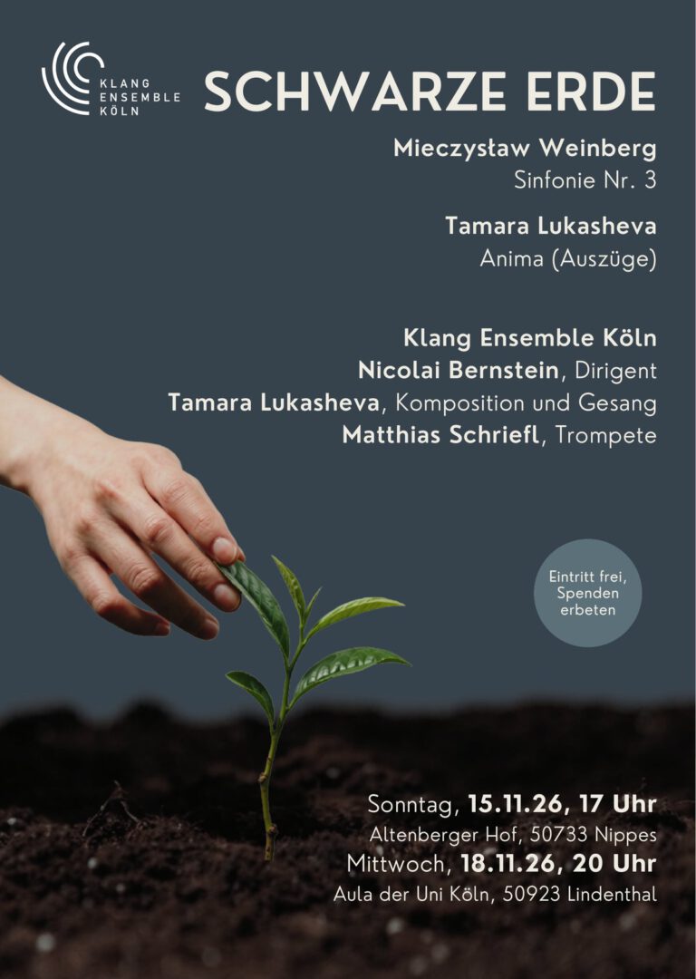 Plakat „Schwarze Erde“: Mieczysław Weinberg, Symphonie Nr. 3, und Tamara Lukasheva, Anima (Auszüge); Klang Ensemble Köln, Nicolai Bernstein (Dirigent), Tamara Lukasheva (Komposition und Gesang), Matthias Schriefl (Trompete); Sonntag, 15. November 2026, 17 Uhr, Altenberger Hof, Köln-Nippes, und Mittwoch, 18. November 2026, 20 Uhr, Aula der Universität zu Köln; Eintritt frei, Spenden erbeten